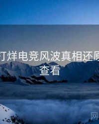 黑料不打烊电竞风波真相还原，速来查看