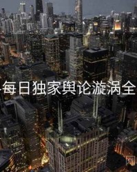 黑料每日独家舆论漩涡全追踪