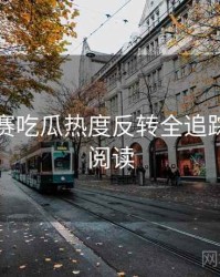每日大赛吃瓜热度反转全追踪，立即阅读