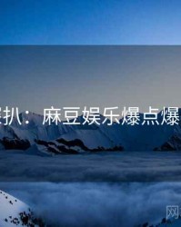 独家深扒：麻豆娱乐爆点爆火秘诀