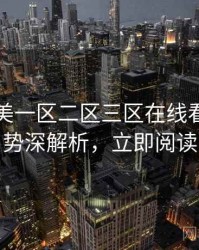 国产欧美一区二区三区在线看评分走势深解析，立即阅读