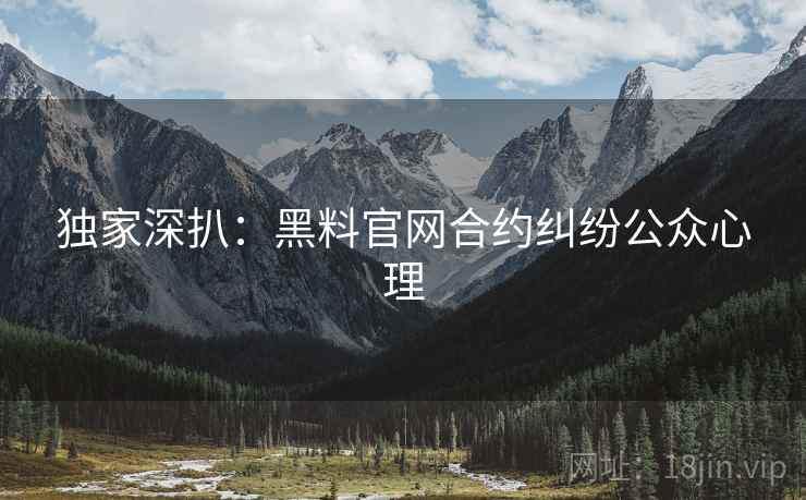 独家深扒：黑料官网合约纠纷公众心理