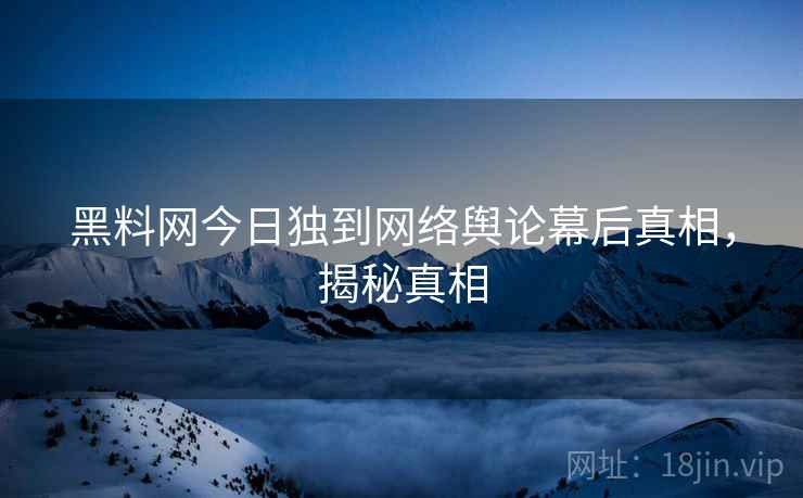 黑料网今日独到网络舆论幕后真相，揭秘真相
