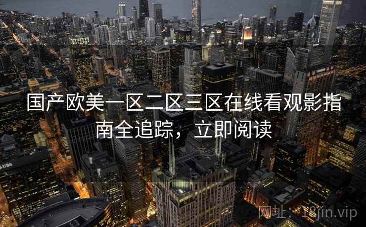 国产欧美一区二区三区在线看观影指南全追踪，立即阅读