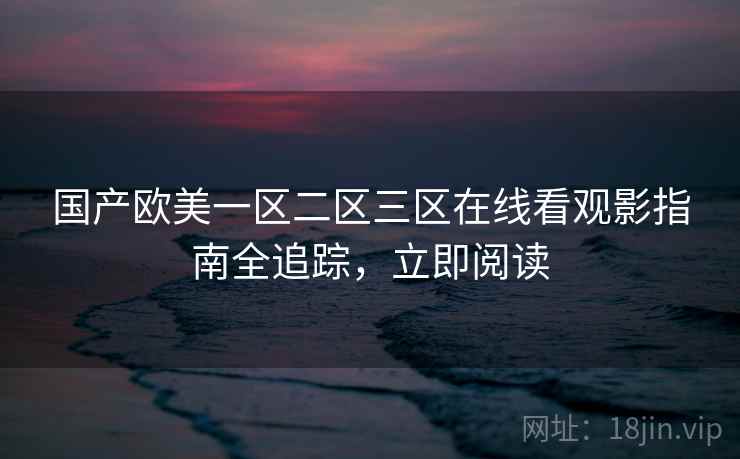 国产欧美一区二区三区在线看观影指南全追踪，立即阅读