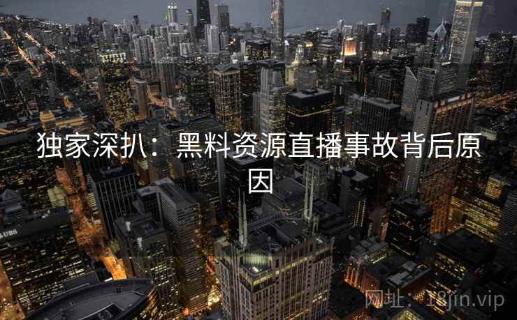 独家深扒：黑料资源直播事故背后原因