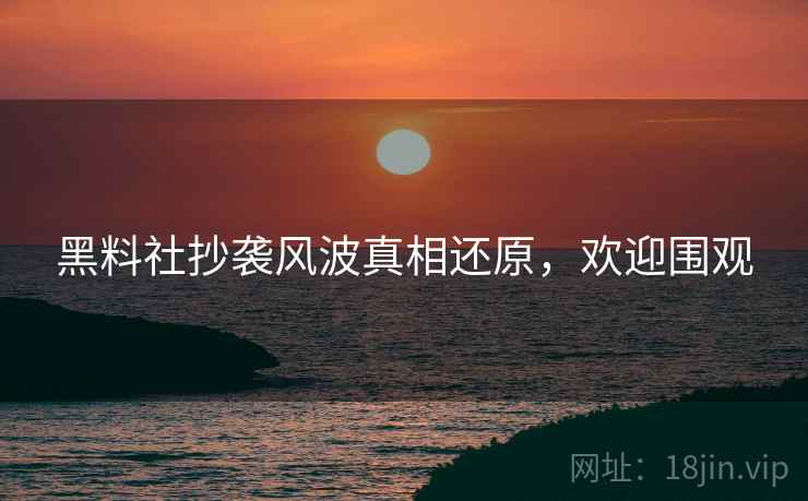 黑料社抄袭风波真相还原，欢迎围观