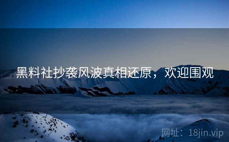 黑料社抄袭风波真相还原，欢迎围观