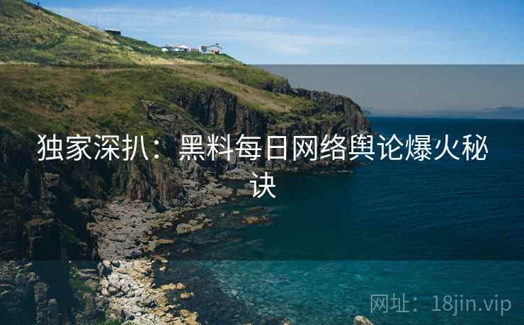 独家深扒：黑料每日网络舆论爆火秘诀