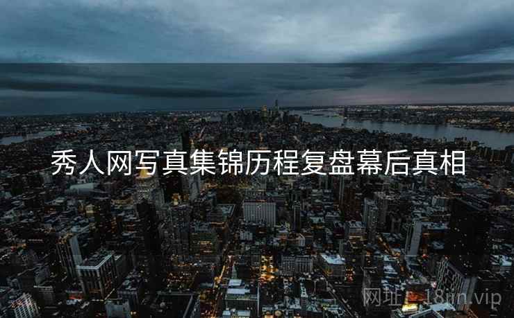 秀人网写真集锦历程复盘幕后真相