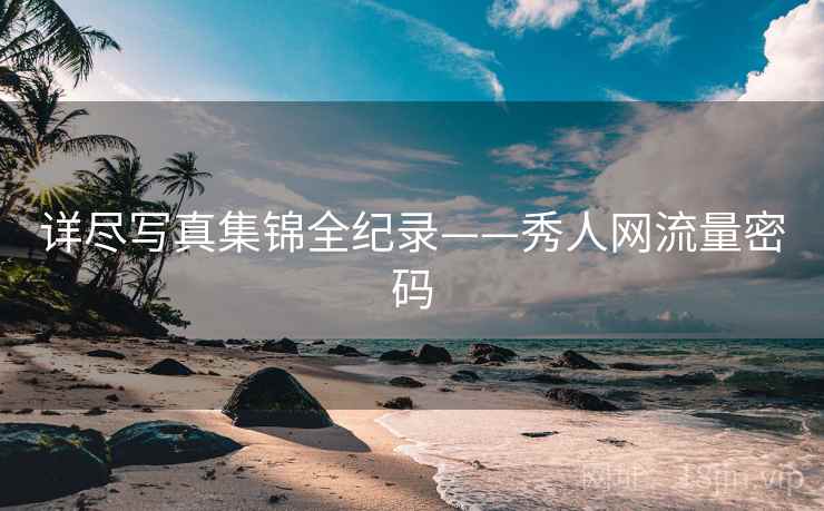详尽写真集锦全纪录——秀人网流量密码