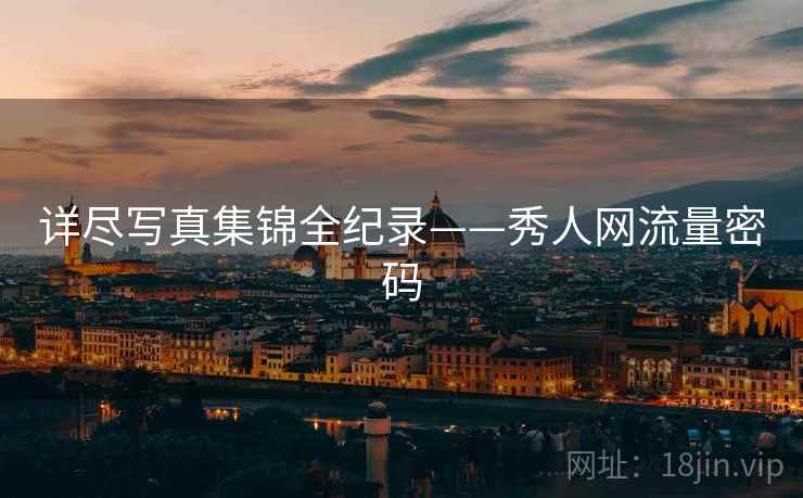 详尽写真集锦全纪录——秀人网流量密码