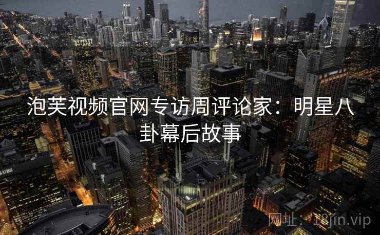 泡芙视频官网专访周评论家：明星八卦幕后故事