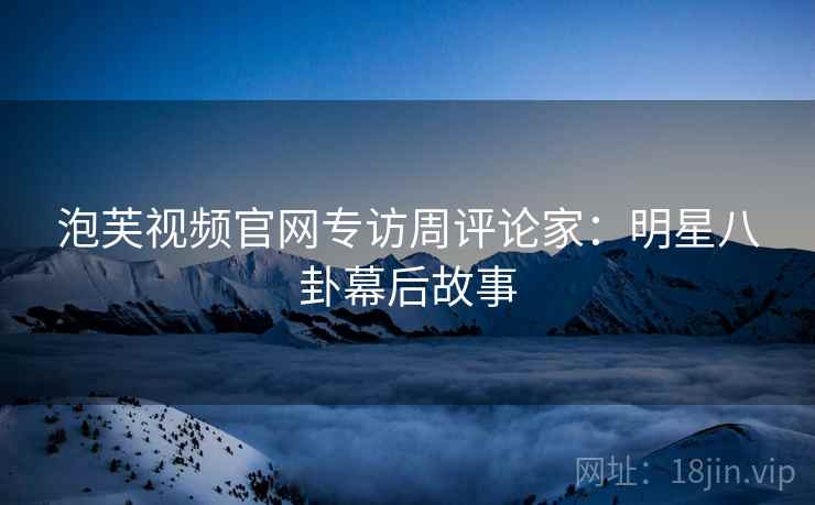 泡芙视频官网专访周评论家：明星八卦幕后故事