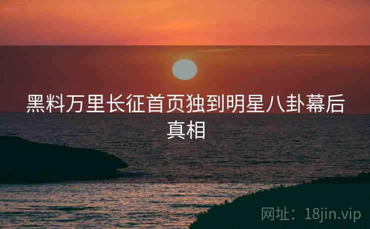 黑料万里长征首页独到明星八卦幕后真相