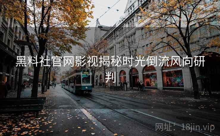 黑料社官网影视揭秘时光倒流风向研判