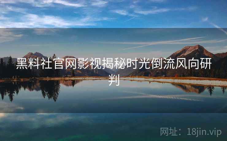 黑料社官网影视揭秘时光倒流风向研判