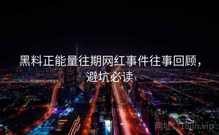 黑料正能量往期网红事件往事回顾，避坑必读