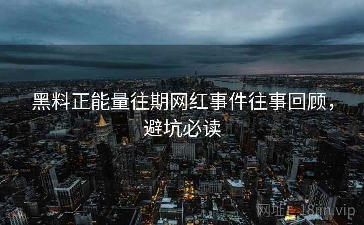 黑料正能量往期网红事件往事回顾，避坑必读