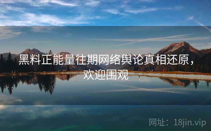 黑料正能量往期网络舆论真相还原，欢迎围观