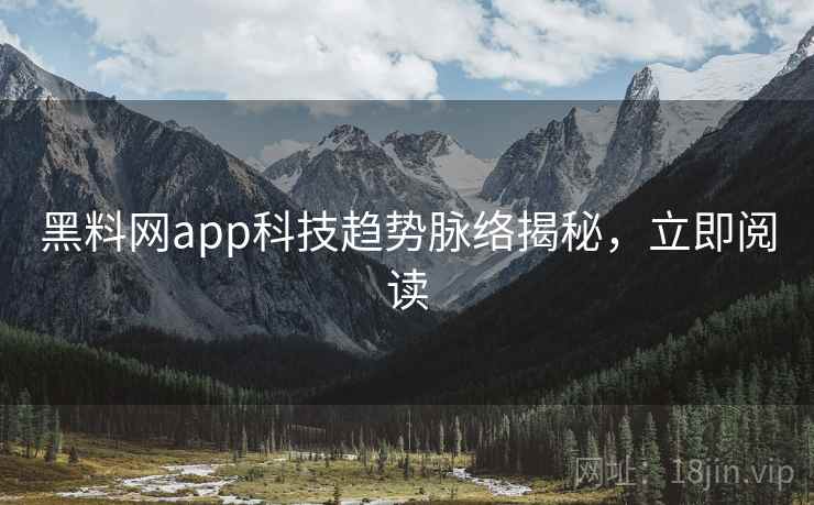 黑料网app科技趋势脉络揭秘，立即阅读