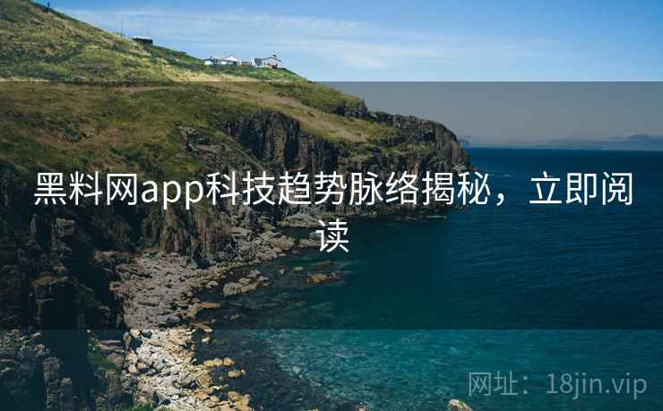 黑料网app科技趋势脉络揭秘，立即阅读