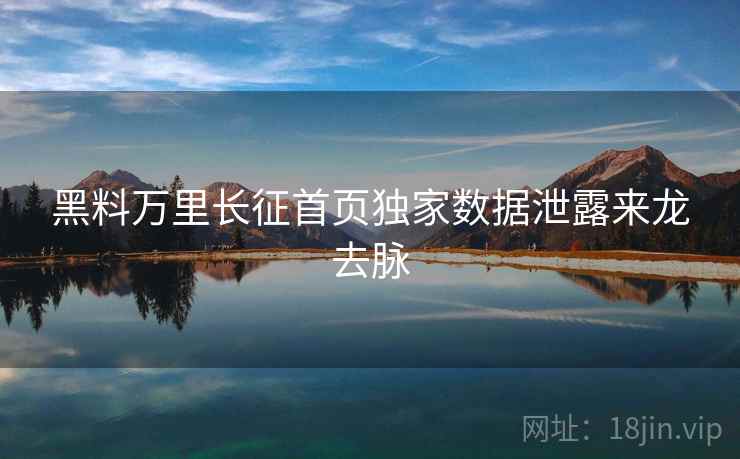 黑料万里长征首页独家数据泄露来龙去脉