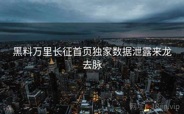 黑料万里长征首页独家数据泄露来龙去脉