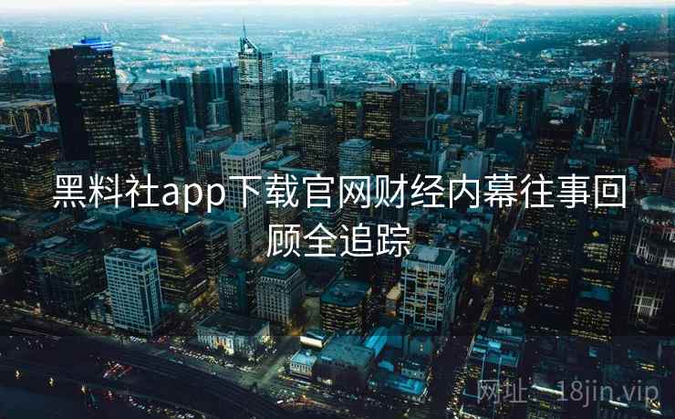 黑料社app下载官网财经内幕往事回顾全追踪