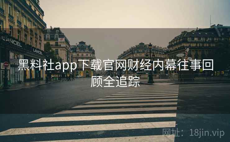 黑料社app下载官网财经内幕往事回顾全追踪