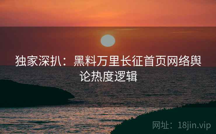 独家深扒：黑料万里长征首页网络舆论热度逻辑