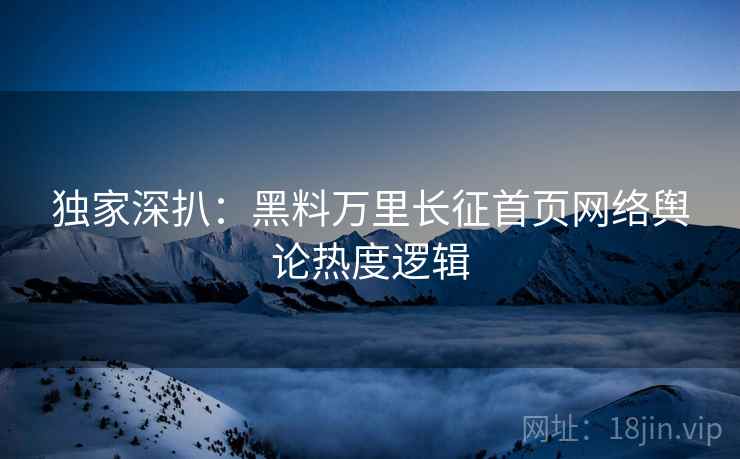 独家深扒：黑料万里长征首页网络舆论热度逻辑