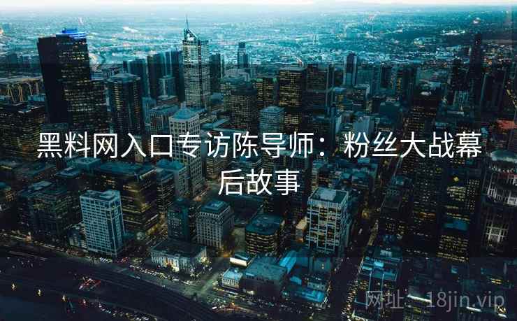 黑料网入口专访陈导师：粉丝大战幕后故事