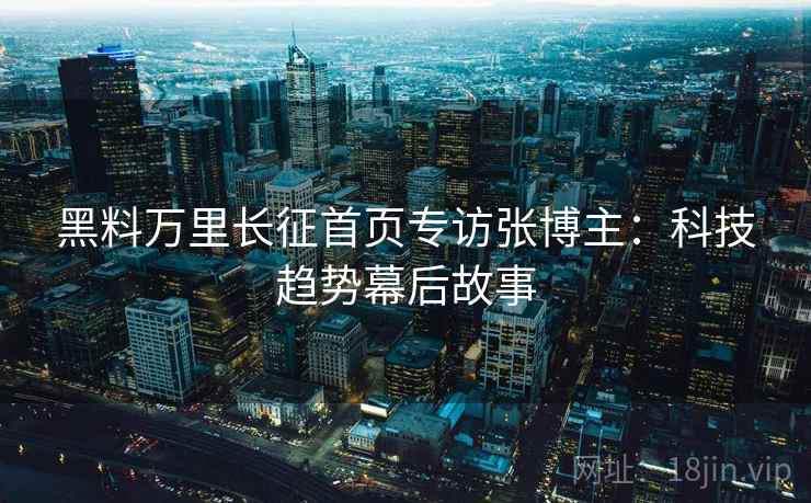 黑料万里长征首页专访张博主：科技趋势幕后故事