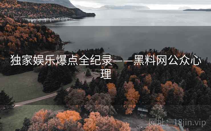 独家娱乐爆点全纪录——黑料网公众心理