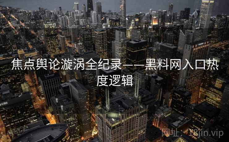 焦点舆论漩涡全纪录——黑料网入口热度逻辑