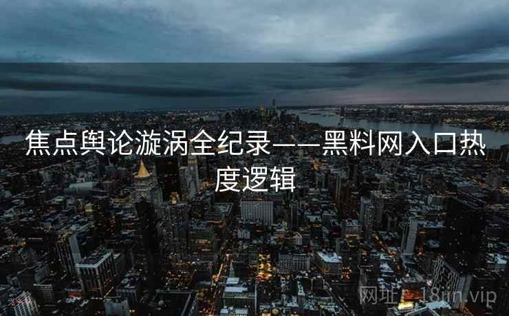 焦点舆论漩涡全纪录——黑料网入口热度逻辑