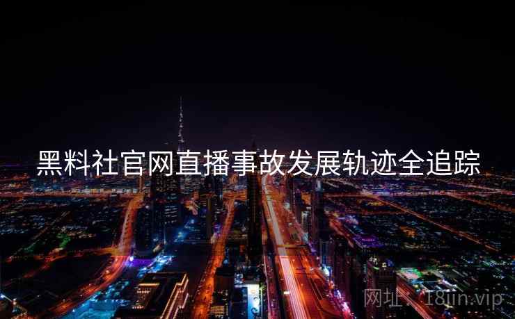 黑料社官网直播事故发展轨迹全追踪