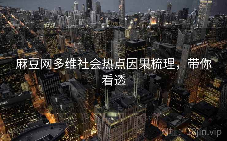 麻豆网多维社会热点因果梳理，带你看透