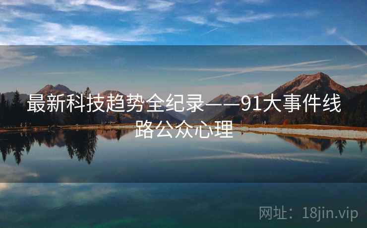 最新科技趋势全纪录——91大事件线路公众心理