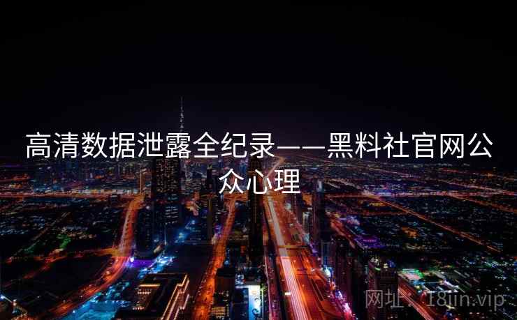 高清数据泄露全纪录——黑料社官网公众心理