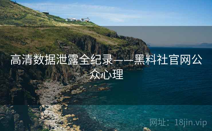 高清数据泄露全纪录——黑料社官网公众心理