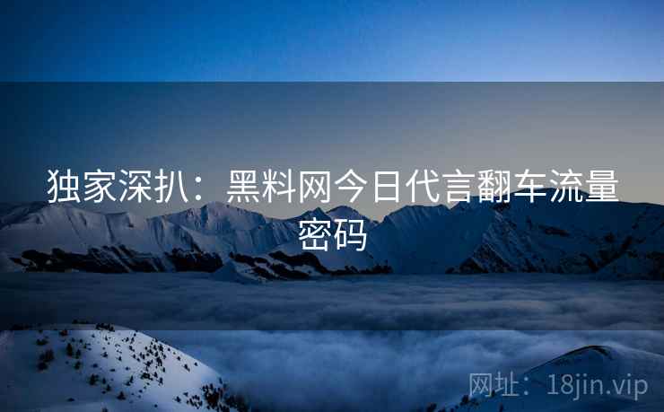 独家深扒：黑料网今日代言翻车流量密码