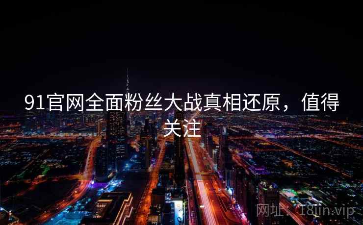 91官网全面粉丝大战真相还原，值得关注