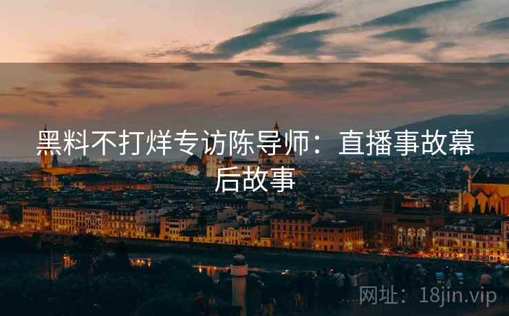 黑料不打烊专访陈导师：直播事故幕后故事