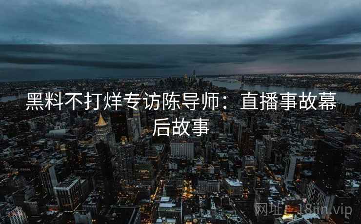 黑料不打烊专访陈导师：直播事故幕后故事