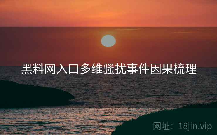 黑料网入口多维骚扰事件因果梳理