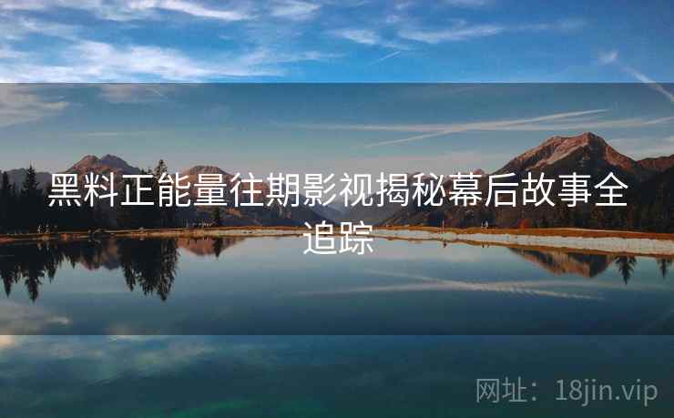 黑料正能量往期影视揭秘幕后故事全追踪