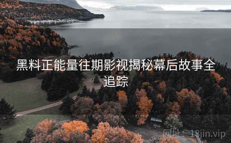 黑料正能量往期影视揭秘幕后故事全追踪