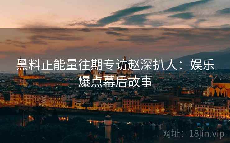 黑料正能量往期专访赵深扒人：娱乐爆点幕后故事